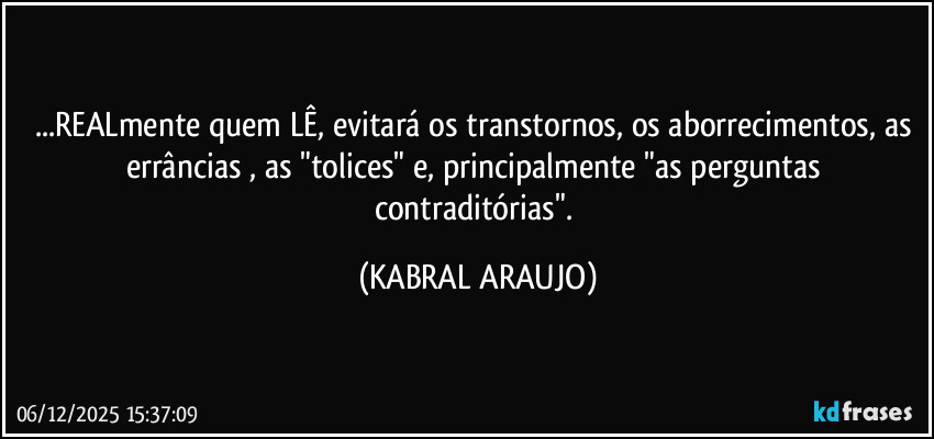 ...REALmente quem LÊ, evitará os transtornos, os aborrecimentos, as errâncias , as "tolices" e, principalmente "as perguntas contraditórias". (KABRAL ARAUJO)