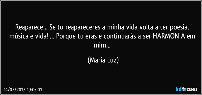 Reaparece... Se tu reapareceres a minha vida volta a ter poesia, música e vida! ... Porque tu eras e continuarás a ser HARMONIA em mim... (Maria Luz)