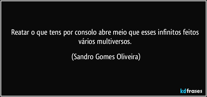 Reatar o que tens por consolo abre meio que esses infinitos feitos vários multiversos. (Sandro Gomes Oliveira)