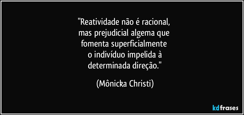 "Reatividade não é racional, 
mas prejudicial algema que 
fomenta superficialmente 
o indivíduo impelida à
 determinada direção." (Mônicka Christi)