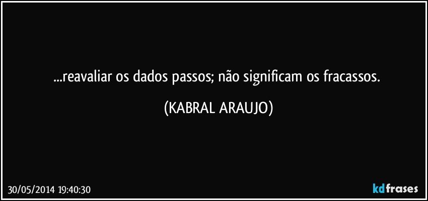 ...reavaliar os dados passos; não significam os fracassos. (KABRAL ARAUJO)