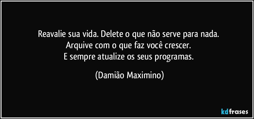 Reavalie sua vida. Delete o que não serve para nada. 
Arquive com o que faz você crescer. 
E sempre atualize os seus programas. (Damião Maximino)