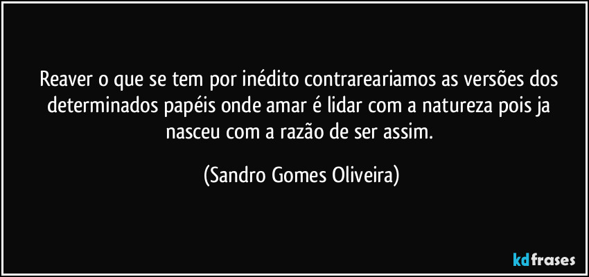 Reaver o que se tem por inédito contrareariamos as versões dos determinados papéis onde amar é lidar com a natureza pois ja nasceu com a razão de ser assim. (Sandro Gomes Oliveira)