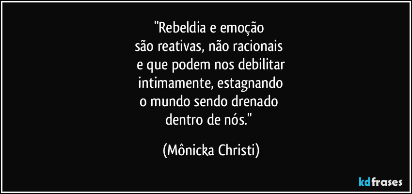 "Rebeldia e emoção 
são reativas, não racionais 
e que podem nos debilitar
 intimamente, estagnando 
o mundo sendo drenado 
dentro de nós." (Mônicka Christi)