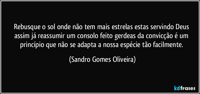 Rebusque o sol onde não tem mais estrelas estas servindo Deus assim já reassumir um consolo feito gerdeas da convicção é um princípio que não se adapta a nossa espécie tão facilmente. (Sandro Gomes Oliveira)