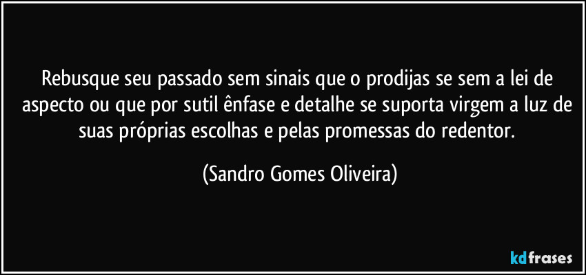 Rebusque seu passado sem sinais que o prodijas se sem a lei de aspecto ou que por sutil ênfase e detalhe se suporta virgem a luz de suas próprias escolhas e pelas promessas do redentor. (Sandro Gomes Oliveira)