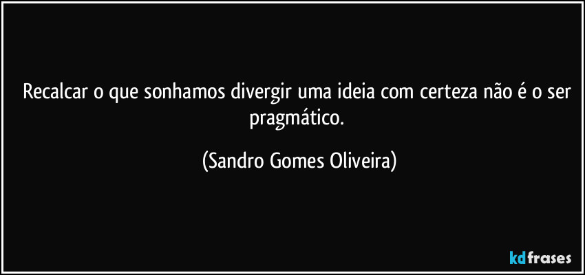 Recalcar o que sonhamos divergir uma ideia com certeza não é o ser pragmático. (Sandro Gomes Oliveira)