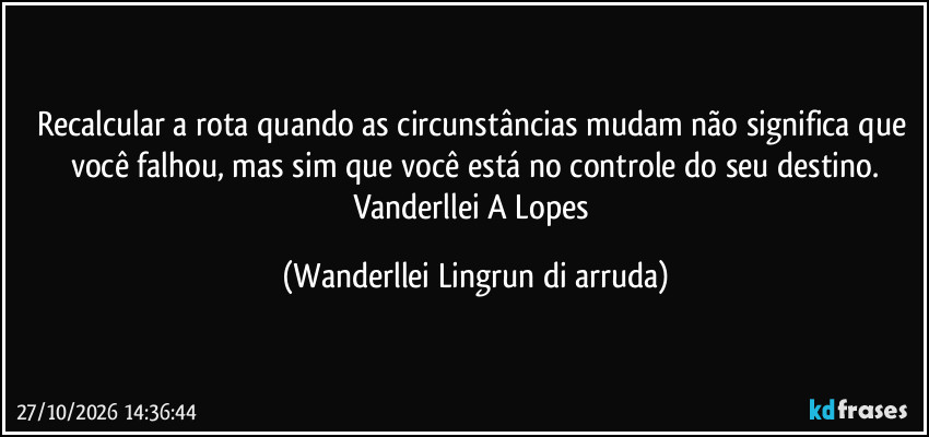Recalcular a rota quando as circunstâncias mudam não significa que você falhou, mas sim que você está no controle do seu destino.
Vanderllei A Lopes (Wanderllei Lingrun di arruda)