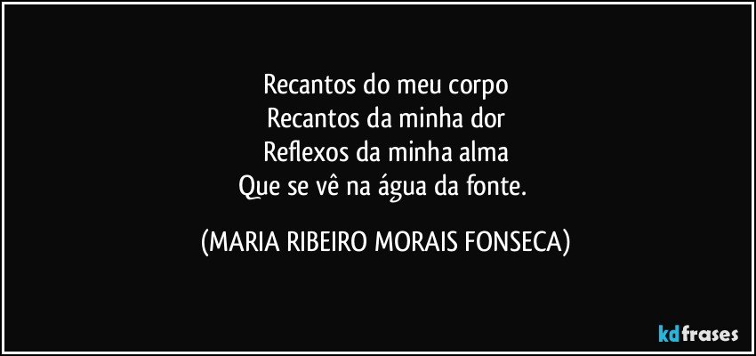 Recantos do meu corpo
Recantos da minha dor
Reflexos da minha alma
Que se vê na água da fonte. (MARIA RIBEIRO MORAIS FONSECA)