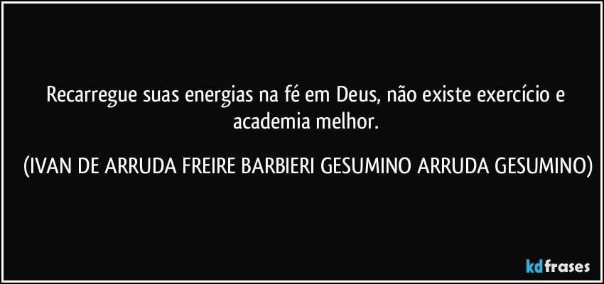 Recarregue suas energias na fé em Deus, não existe exercício e academia melhor. (IVAN DE ARRUDA FREIRE BARBIERI GESUMINO ARRUDA GESUMINO)