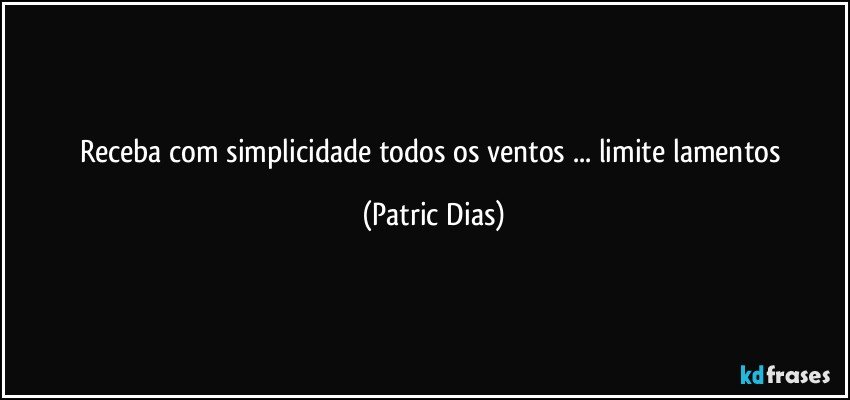 Receba com simplicidade todos os ventos ... limite lamentos (Patric Dias)