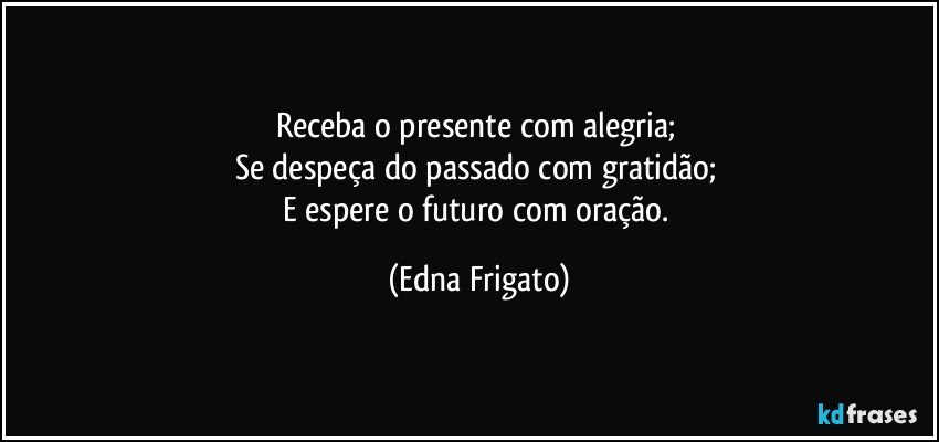 Receba o presente com alegria; 
Se despeça do passado com gratidão; 
E espere o futuro com oração. (Edna Frigato)