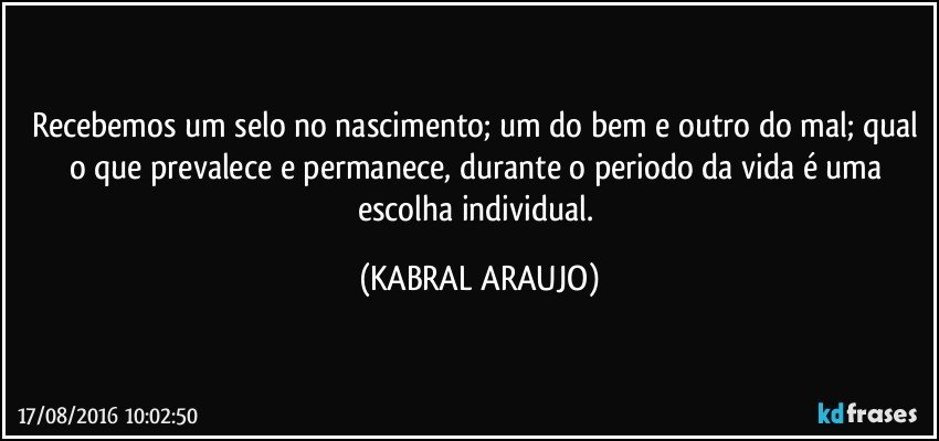 Recebemos um selo no nascimento; um do bem e outro do mal; qual o que prevalece e permanece, durante o periodo da vida é uma escolha individual. (KABRAL ARAUJO)
