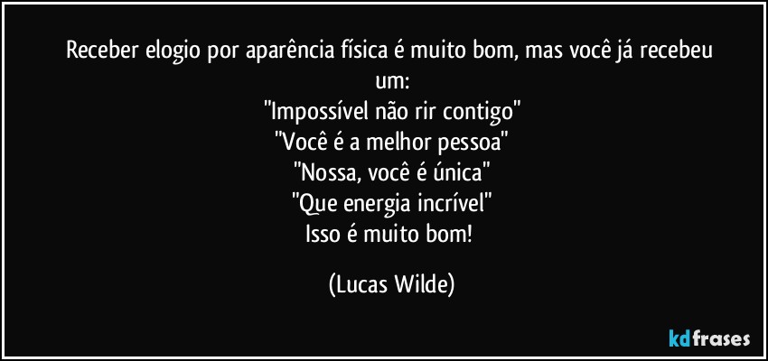 Receber elogio por aparência física é muito bom, mas você já recebeu um:
"Impossível não rir contigo"
"Você é a melhor pessoa"
"Nossa, você é única"
"Que energia incrível"
Isso é muito bom! (Lucas Wilde)
