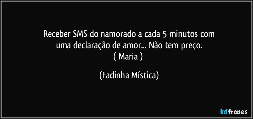 Receber SMS do namorado a cada 5 minutos com
uma declaração de amor...  Não tem preço.
( Maria ) (Fadinha Mística)