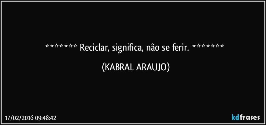  Reciclar, significa, não se ferir.  (KABRAL ARAUJO)
