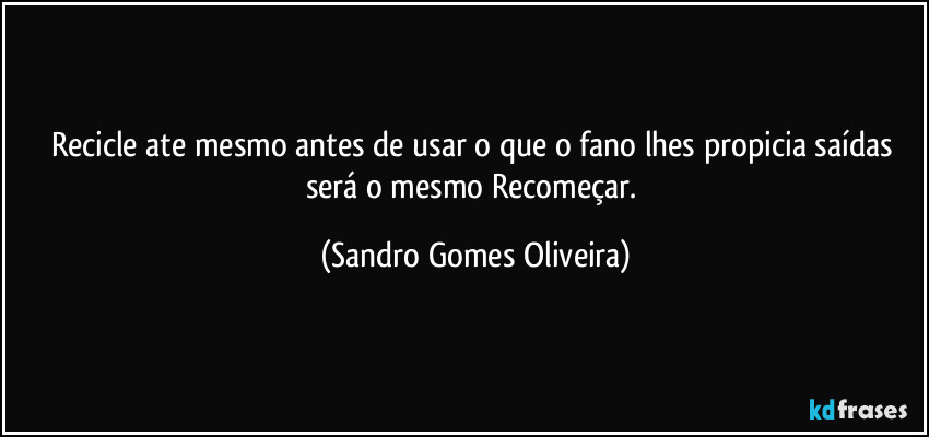 Recicle ate mesmo antes de usar o que o fano lhes propicia saídas será o mesmo Recomeçar. (Sandro Gomes Oliveira)