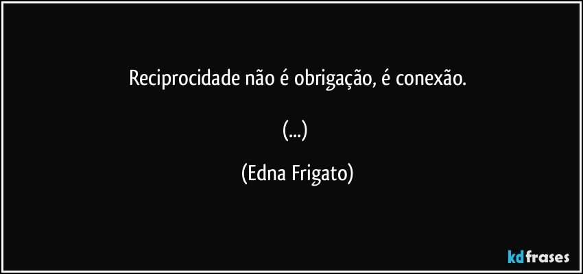 Reciprocidade não é obrigação, é conexão.

(...) (Edna Frigato)