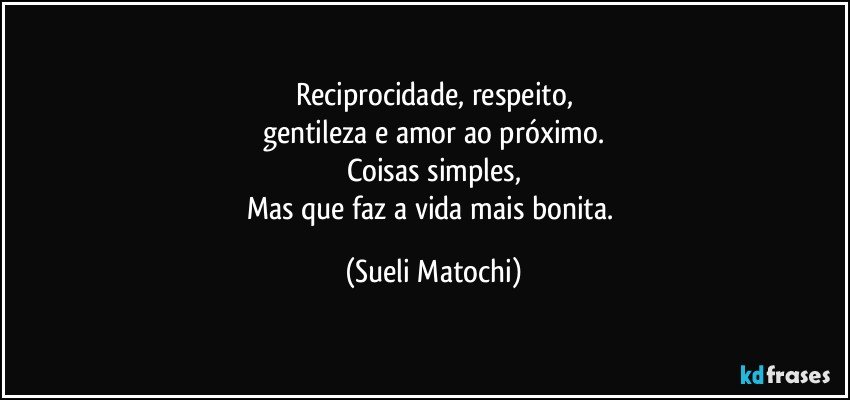 Reciprocidade, respeito,
gentileza e amor ao próximo.
Coisas simples,
Mas que faz a vida mais bonita. (Sueli Matochi)