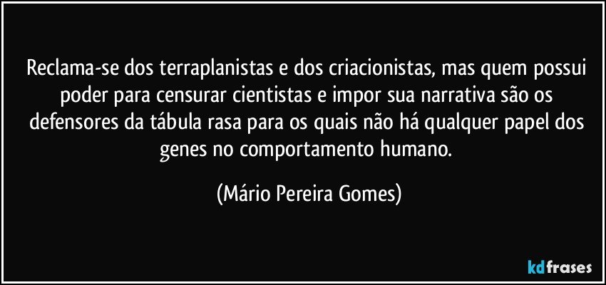 Reclama-se dos terraplanistas e dos criacionistas, mas quem possui poder para censurar cientistas e impor sua narrativa são os defensores da tábula rasa para os quais não há qualquer papel dos genes no comportamento humano. (Mário Pereira Gomes)