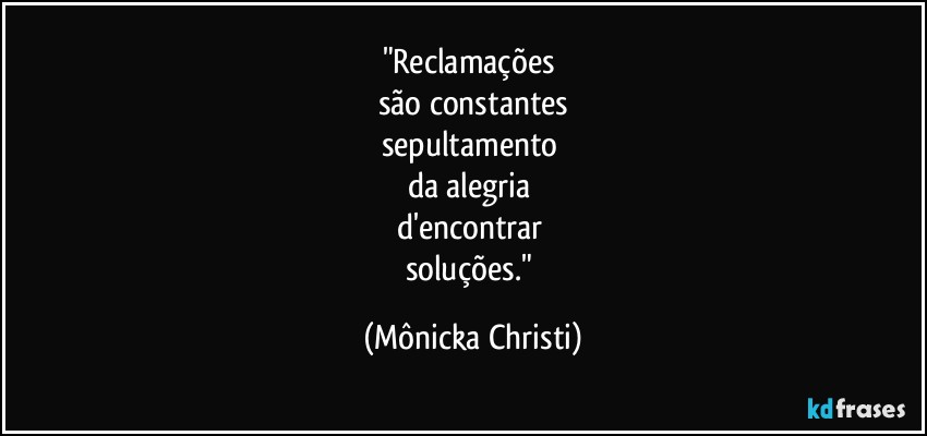 "Reclamações 
são constantes
sepultamento 
da alegria 
d'encontrar 
soluções." (Mônicka Christi)