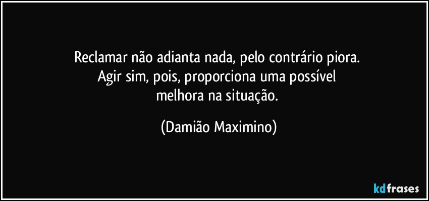 Reclamar não adianta nada, pelo contrário piora. 
Agir sim, pois, proporciona uma possível 
melhora na situação. (Damião Maximino)