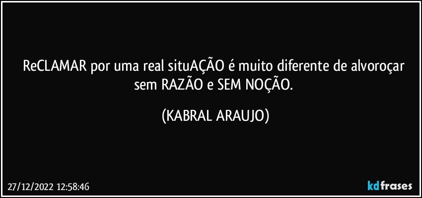 ReCLAMAR por uma real situAÇÃO é muito diferente de alvoroçar sem RAZÃO e SEM NOÇÃO. (KABRAL ARAUJO)