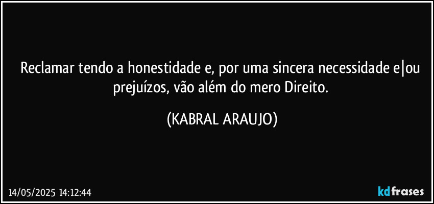 Reclamar tendo a honestidade e, por uma sincera necessidade e|ou prejuízos, vão além do mero Direito. (KABRAL ARAUJO)