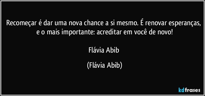 Recomeçar é dar uma nova chance a si mesmo. É renovar esperanças, e o mais importante: acreditar em você de novo!

Flávia Abib (Flávia Abib)