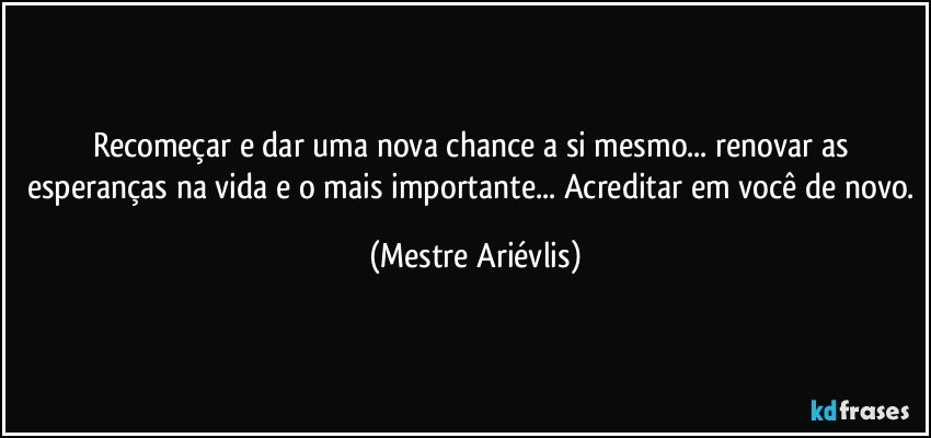 Recomeçar e dar uma nova chance a si mesmo... renovar as esperanças na vida e o mais importante... Acreditar em você de novo. (Mestre Ariévlis)