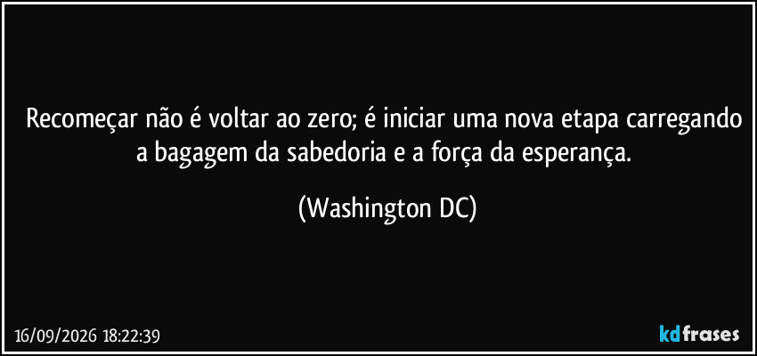 Recomeçar não é voltar ao zero; é iniciar uma nova etapa carregando a bagagem da sabedoria e a força da esperança. (Washington DC)