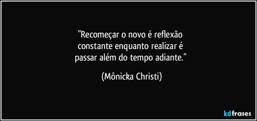 "Recomeçar o novo é reflexão 
constante enquanto realizar é 
passar além do tempo adiante." (Mônicka Christi)