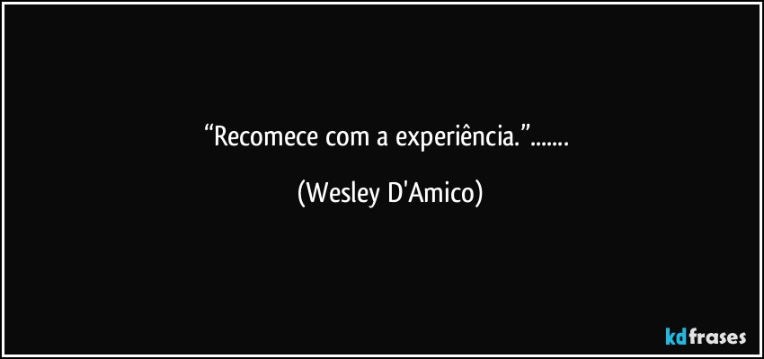 “Recomece com a experiência.”... (Wesley D'Amico)