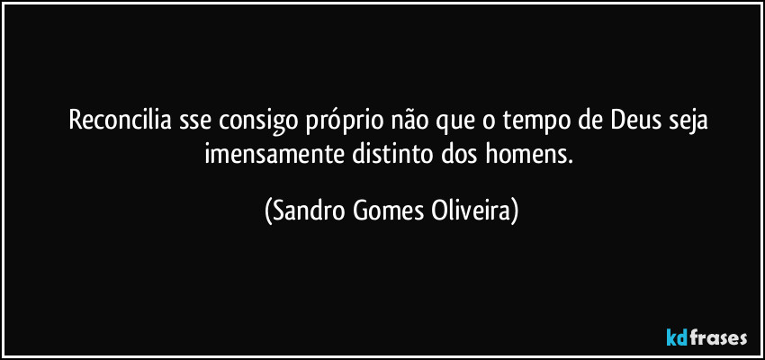 Reconcilia sse consigo próprio não que o tempo de Deus seja imensamente distinto dos homens. (Sandro Gomes Oliveira)