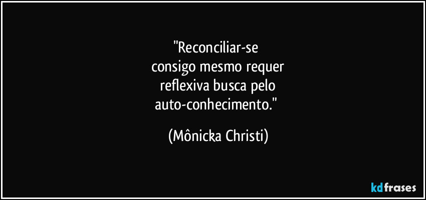 "Reconciliar-se 
consigo mesmo requer
 reflexiva busca pelo 
auto-conhecimento." (Mônicka Christi)
