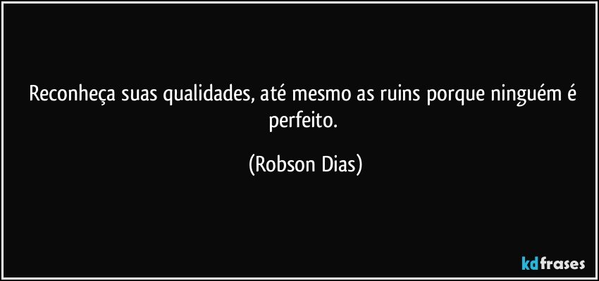 Reconheça suas qualidades, até mesmo as ruins porque ninguém é perfeito. (Robson Dias)