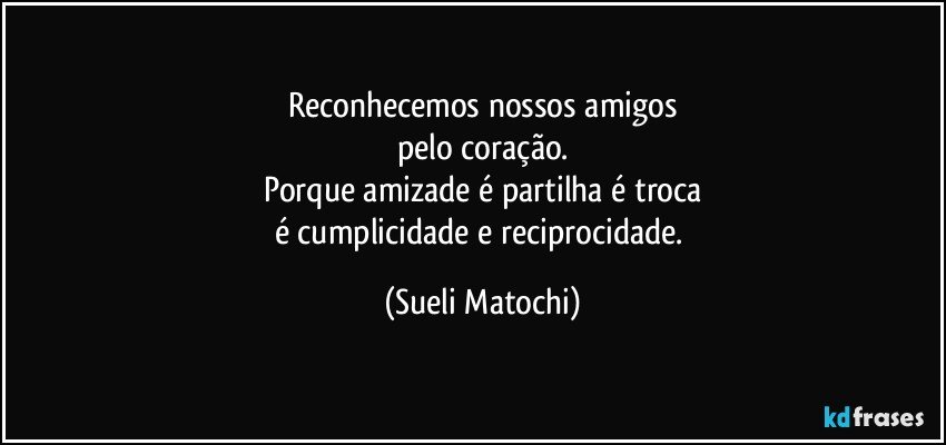 Reconhecemos nossos amigos
pelo coração.
Porque amizade é partilha é troca
é cumplicidade e reciprocidade. (Sueli Matochi)