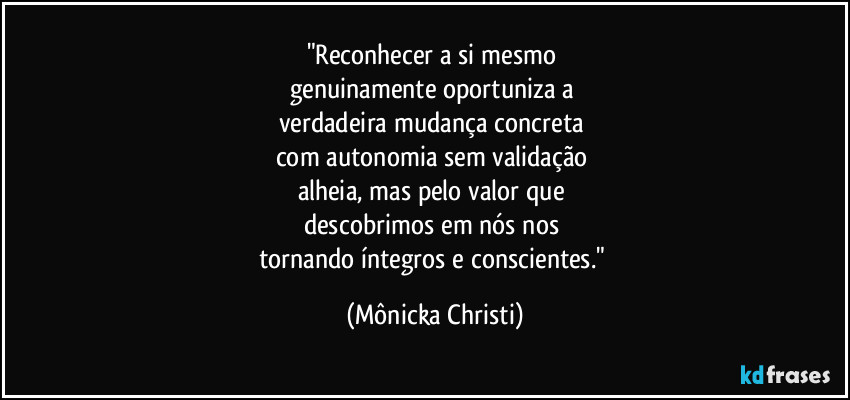 "Reconhecer a si mesmo 
genuinamente oportuniza a 
verdadeira mudança concreta 
com autonomia sem validação 
alheia, mas pelo valor que 
descobrimos em nós nos 
tornando íntegros e conscientes." (Mônicka Christi)