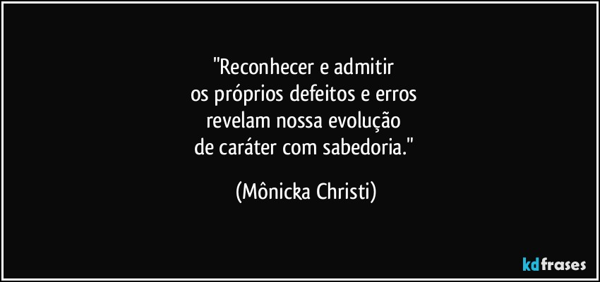 "Reconhecer e admitir 
os próprios defeitos e erros 
revelam nossa evolução 
de caráter com sabedoria." (Mônicka Christi)