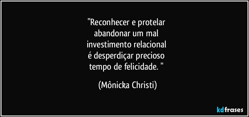 "Reconhecer e protelar 
abandonar um mal 
investimento relacional 
é desperdiçar precioso  
tempo de felicidade. " (Mônicka Christi)