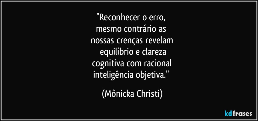 "Reconhecer o erro,  
mesmo contrário as 
nossas crenças revelam
 equilíbrio e clareza
 cognitiva com racional 
inteligência objetiva." (Mônicka Christi)