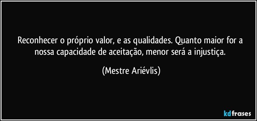 Reconhecer o próprio valor, e as qualidades. Quanto maior for a nossa capacidade de aceitação, menor será a injustiça. (Mestre Ariévlis)