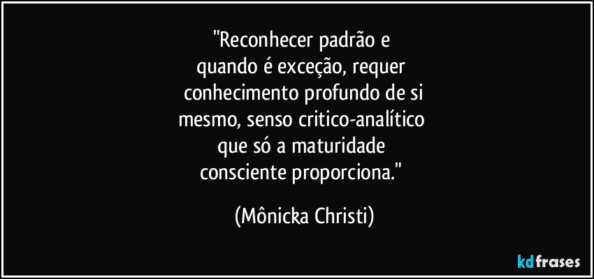 "Reconhecer padrão e 
quando é exceção, requer 
conhecimento profundo de si
mesmo, senso critico-analítico 
que só  a maturidade 
consciente proporciona." (Mônicka Christi)