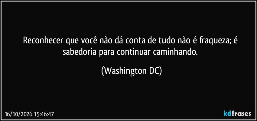 Reconhecer que você não dá conta de tudo não é fraqueza; é sabedoria para continuar caminhando. (Washington DC)