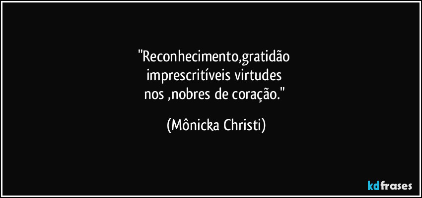 "Reconhecimento,gratidão 
imprescritíveis virtudes  
nos ,nobres de coração." (Mônicka Christi)