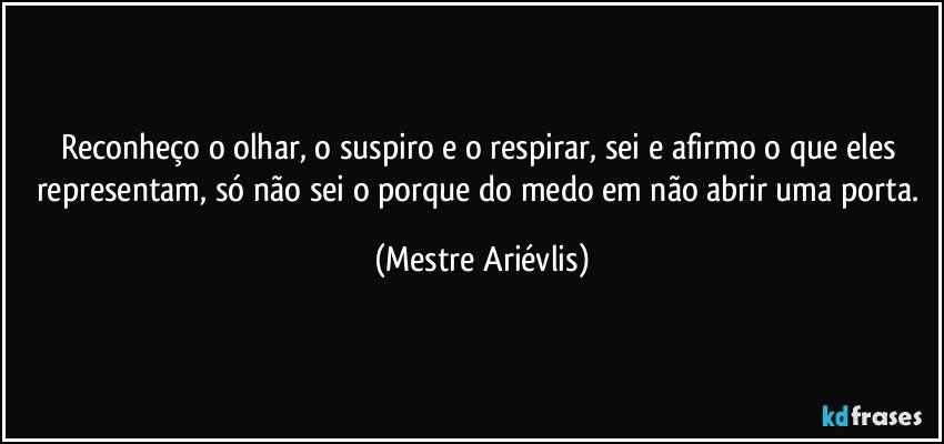 Reconheço o olhar, o suspiro  e o respirar, sei e afirmo o que eles representam, só não sei o porque do medo em não abrir uma porta. (Mestre Ariévlis)