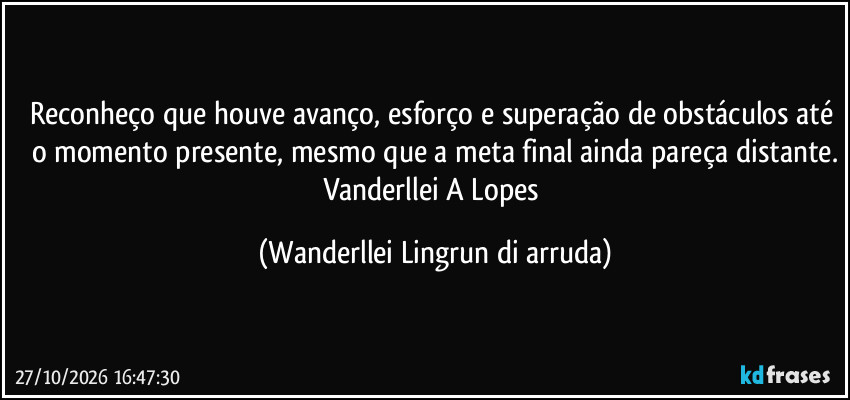 Reconheço que houve avanço, esforço e superação de obstáculos até o momento presente, mesmo que a meta final ainda pareça distante.
Vanderllei A Lopes (Wanderllei Lingrun di arruda)