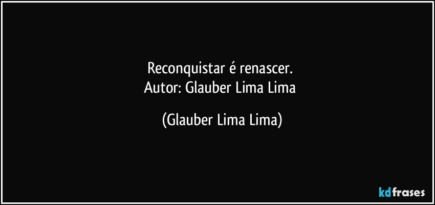 Reconquistar é renascer. 
Autor: Glauber Lima Lima (Glauber Lima Lima)