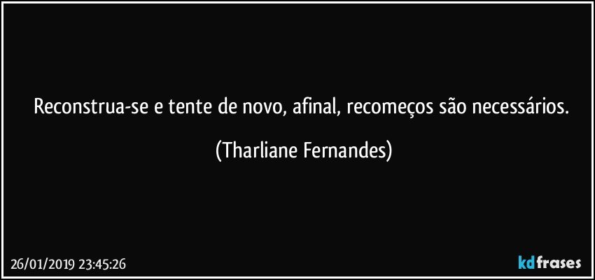 Reconstrua-se e tente de novo, afinal, recomeços são necessários. (Tharliane Fernandes)