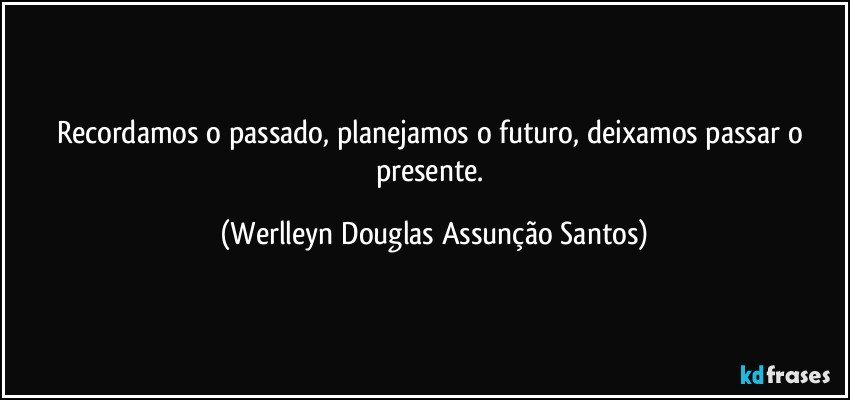 Recordamos o passado, planejamos o futuro, deixamos passar o presente. (Werlleyn Douglas Assunção Santos)